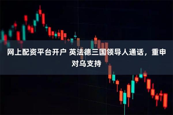网上配资平台开户 英法德三国领导人通话，重申对乌支持