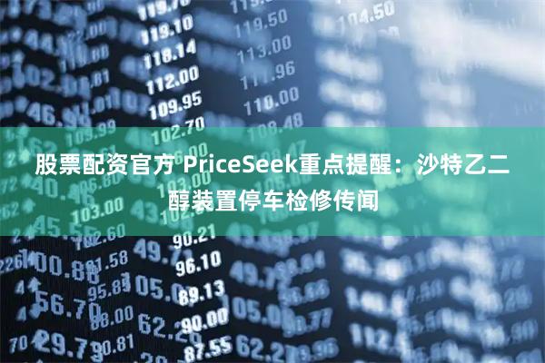 股票配资官方 PriceSeek重点提醒：沙特乙二醇装置停车检修传闻