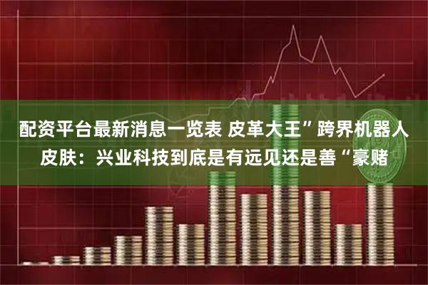 配资平台最新消息一览表 皮革大王”跨界机器人皮肤：兴业科技到底是有远见还是善“豪赌