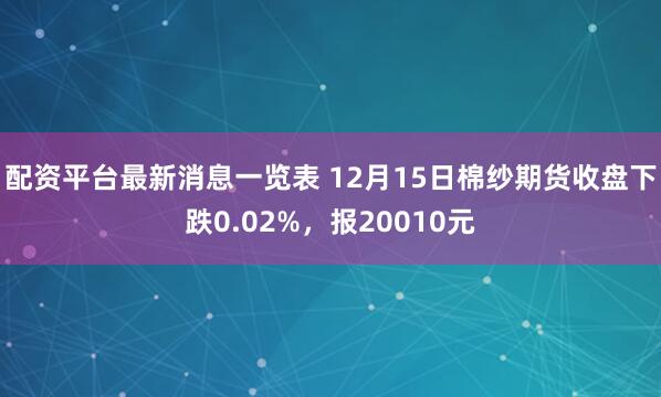 配资平台最新消息一览表 12月15日棉纱期货收盘下跌0.02%，报20010元