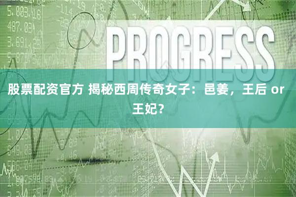 股票配资官方 揭秘西周传奇女子：邑姜，王后 or 王妃？