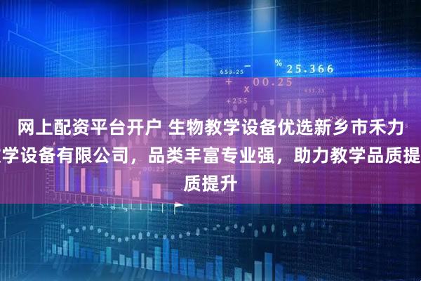 网上配资平台开户 生物教学设备优选新乡市禾力教学设备有限公司，品类丰富专业强，助力教学品质提升
