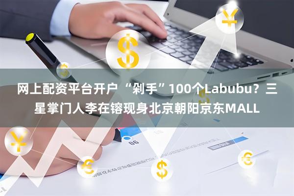 网上配资平台开户 “剁手”100个Labubu？三星掌门人李在镕现身北京朝阳京东MALL