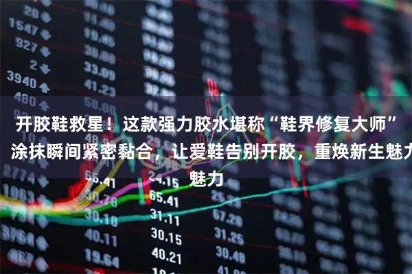 开胶鞋救星！这款强力胶水堪称“鞋界修复大师”，涂抹瞬间紧密黏合，让爱鞋告别开胶，重焕新生魅力