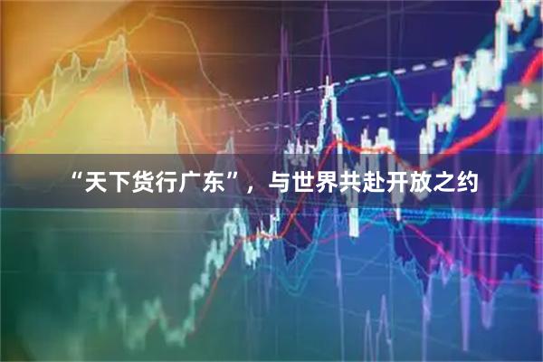 “天下货行广东”，与世界共赴开放之约